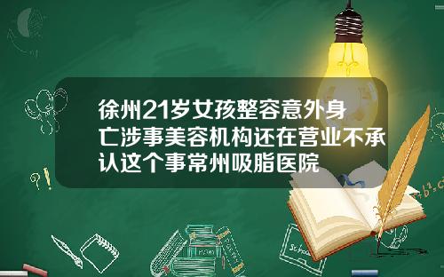 徐州21岁女孩整容意外身亡涉事美容机构还在营业不承认这个事常州吸脂医院