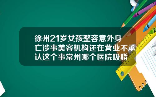 徐州21岁女孩整容意外身亡涉事美容机构还在营业不承认这个事常州哪个医院吸脂