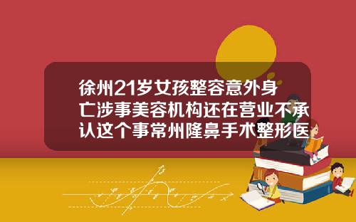 徐州21岁女孩整容意外身亡涉事美容机构还在营业不承认这个事常州隆鼻手术整形医院