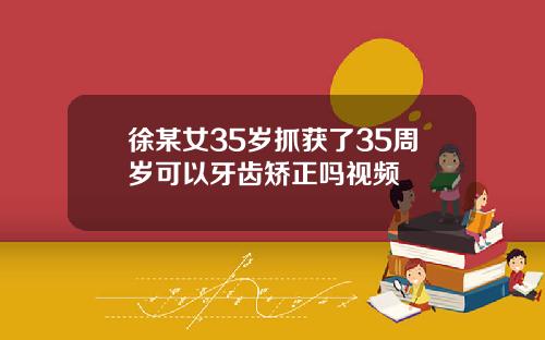 徐某女35岁抓获了35周岁可以牙齿矫正吗视频