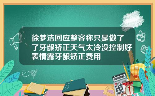 徐梦洁回应整容称只是做了了牙龈矫正天气太冷没控制好表情露牙龈矫正费用