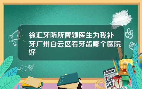 徐汇牙防所曹颖医生为我补牙广州白云区看牙齿哪个医院好
