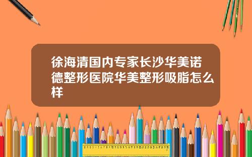徐海清国内专家长沙华美诺德整形医院华美整形吸脂怎么样