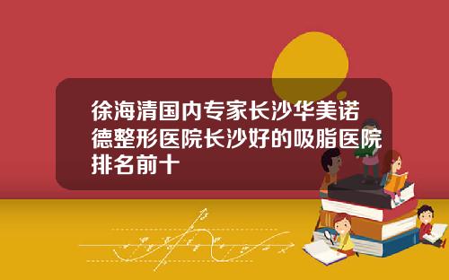 徐海清国内专家长沙华美诺德整形医院长沙好的吸脂医院排名前十