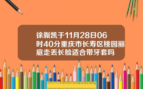徐胤凯于11月28日06时40分重庆市长寿区桃园丽庭走丢长脸适合带牙套吗
