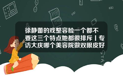 徐静蕾的戏整容脸一个都不要这三个特点她都很排斥丨专访大庆哪个美容院做双眼皮好一点