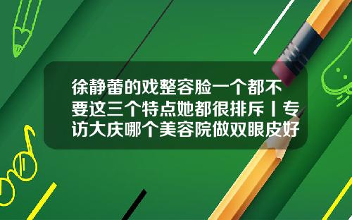 徐静蕾的戏整容脸一个都不要这三个特点她都很排斥丨专访大庆哪个美容院做双眼皮好些