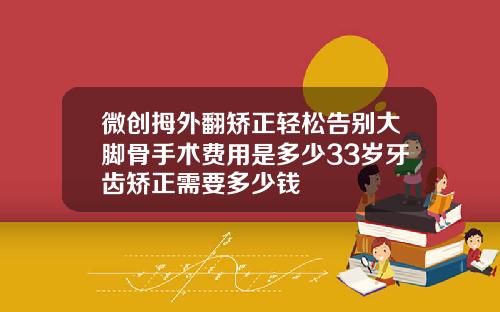 微创拇外翻矫正轻松告别大脚骨手术费用是多少33岁牙齿矫正需要多少钱