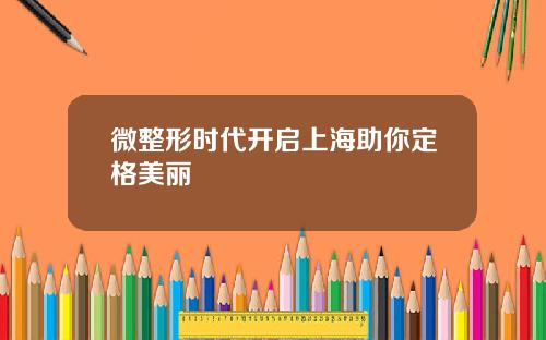 微整形时代开启上海助你定格美丽