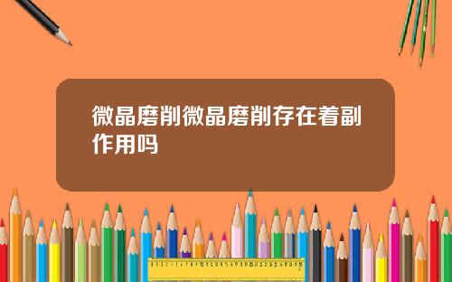 微晶磨削微晶磨削存在着副作用吗