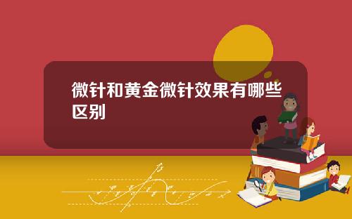 微针和黄金微针效果有哪些区别