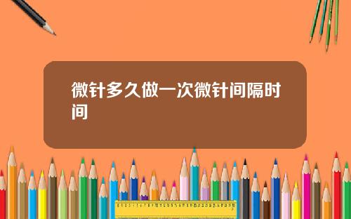 微针多久做一次微针间隔时间