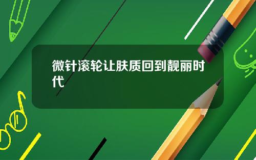 微针滚轮让肤质回到靓丽时代