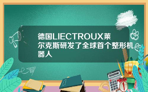 德国LIECTROUX莱尔克斯研发了全球首个整形机器人