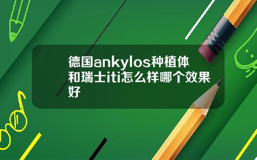 德国ankylos种植体和瑞士iti怎么样哪个效果好