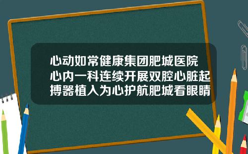 心动如常健康集团肥城医院心内一科连续开展双腔心脏起搏器植入为心护航肥城看眼睛医院哪家好