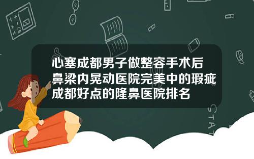 心塞成都男子做整容手术后鼻梁内晃动医院完美中的瑕疵成都好点的隆鼻医院排名