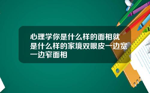 心理学你是什么样的面相就是什么样的家境双眼皮一边宽一边窄面相