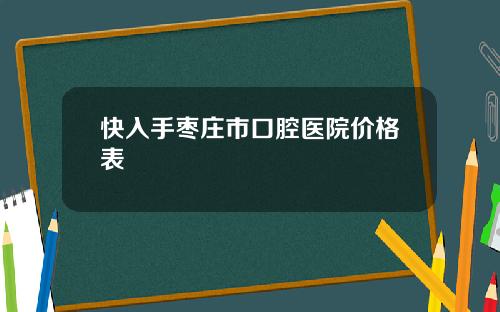 快入手枣庄市口腔医院价格表