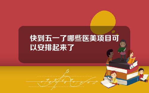 快到五一了哪些医美项目可以安排起来了