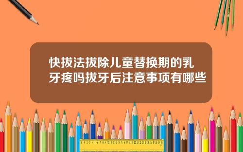 快拔法拔除儿童替换期的乳牙疼吗拔牙后注意事项有哪些
