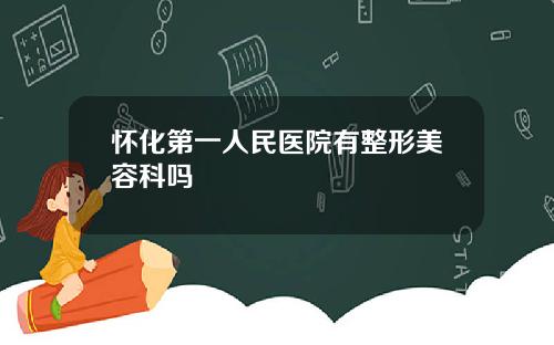 怀化第一人民医院有整形美容科吗