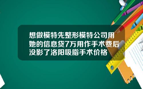 想做模特先整形模特公司用她的信息贷7万用作手术费后没影了洛阳吸脂手术价格