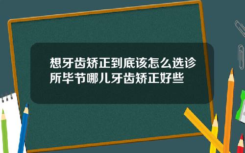 想牙齿矫正到底该怎么选诊所毕节哪儿牙齿矫正好些