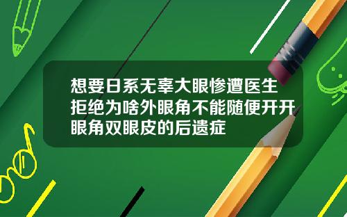 想要日系无辜大眼惨遭医生拒绝为啥外眼角不能随便开开眼角双眼皮的后遗症