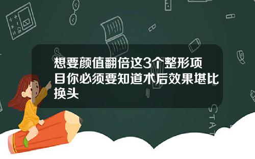 想要颜值翻倍这3个整形项目你必须要知道术后效果堪比换头