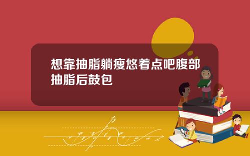 想靠抽脂躺瘦悠着点吧腹部抽脂后鼓包