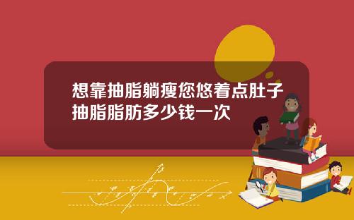 想靠抽脂躺瘦您悠着点肚子抽脂脂肪多少钱一次
