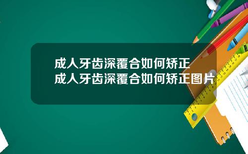 成人牙齿深覆合如何矫正 成人牙齿深覆合如何矫正图片