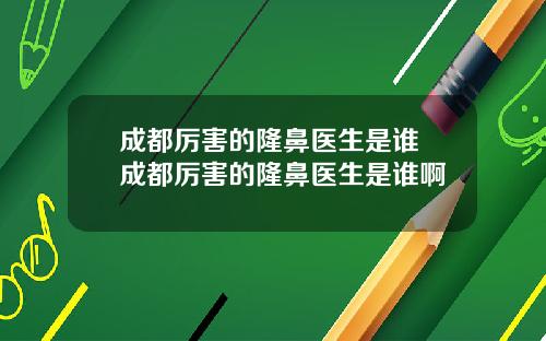 成都厉害的隆鼻医生是谁 成都厉害的隆鼻医生是谁啊