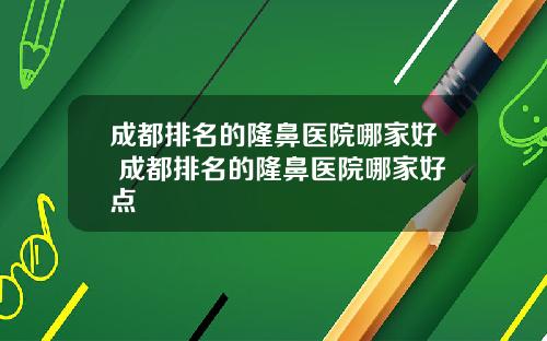 成都排名的隆鼻医院哪家好 成都排名的隆鼻医院哪家好点
