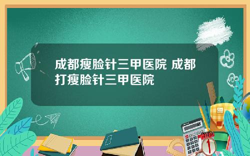 成都瘦脸针三甲医院 成都打瘦脸针三甲医院
