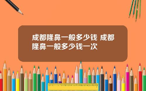 成都隆鼻一般多少钱 成都隆鼻一般多少钱一次