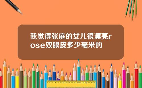 我觉得张庭的女儿很漂亮rose双眼皮多少毫米的