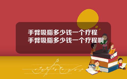 手臂吸脂多少钱一个疗程 手臂吸脂多少钱一个疗程啊