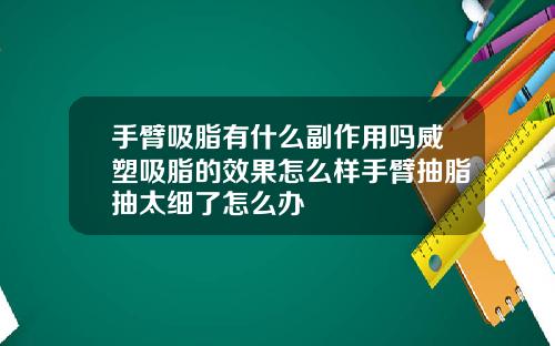 手臂吸脂有什么副作用吗威塑吸脂的效果怎么样手臂抽脂抽太细了怎么办