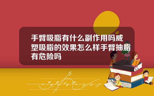手臂吸脂有什么副作用吗威塑吸脂的效果怎么样手臂抽脂有危险吗
