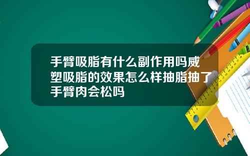 手臂吸脂有什么副作用吗威塑吸脂的效果怎么样抽脂抽了手臂肉会松吗