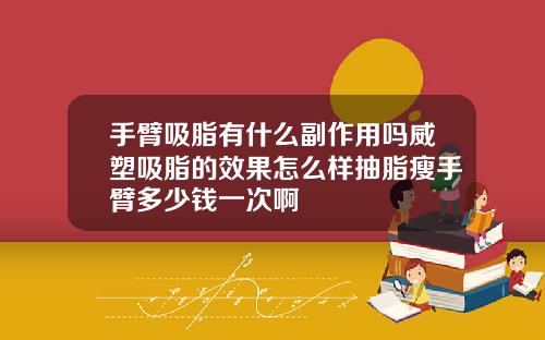 手臂吸脂有什么副作用吗威塑吸脂的效果怎么样抽脂瘦手臂多少钱一次啊