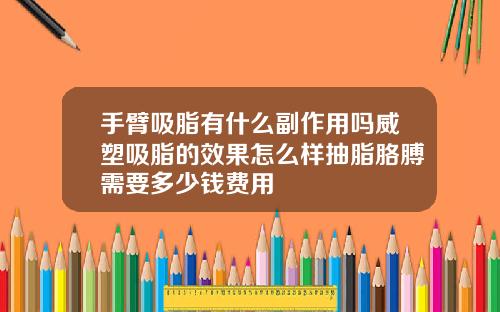 手臂吸脂有什么副作用吗威塑吸脂的效果怎么样抽脂胳膊需要多少钱费用