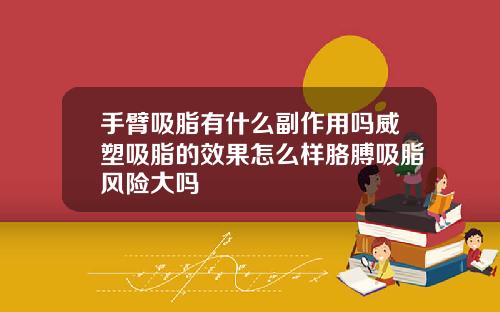 手臂吸脂有什么副作用吗威塑吸脂的效果怎么样胳膊吸脂风险大吗