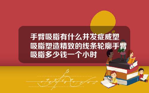 手臂吸脂有什么并发症威塑吸脂塑造精致的线条轮廓手臂吸脂多少钱一个小时