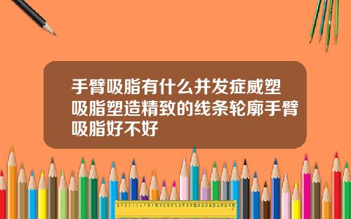 手臂吸脂有什么并发症威塑吸脂塑造精致的线条轮廓手臂吸脂好不好
