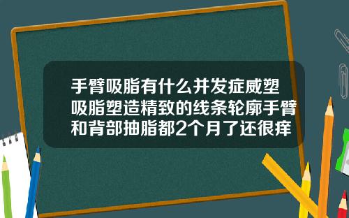 手臂吸脂有什么并发症威塑吸脂塑造精致的线条轮廓手臂和背部抽脂都2个月了还很痒