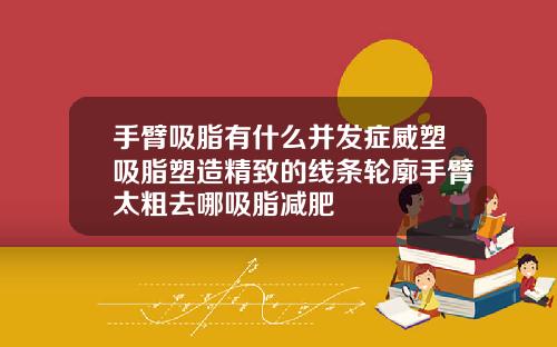 手臂吸脂有什么并发症威塑吸脂塑造精致的线条轮廓手臂太粗去哪吸脂减肥