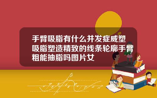 手臂吸脂有什么并发症威塑吸脂塑造精致的线条轮廓手臂粗能抽脂吗图片女